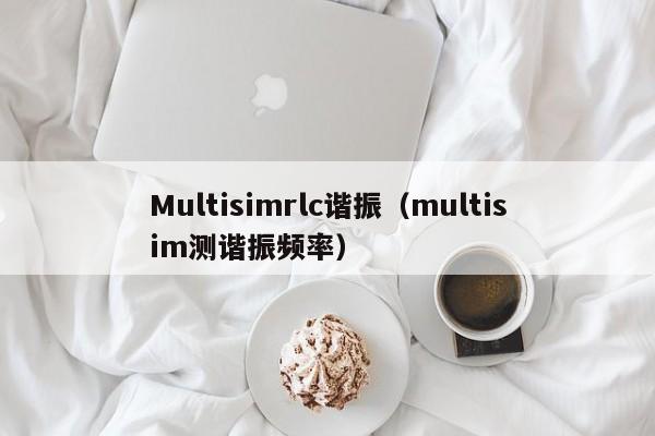 Multisimrlc谐振（multisim测谐振频率）-第1张图片-十大网赌平台-可靠的网赌平台
